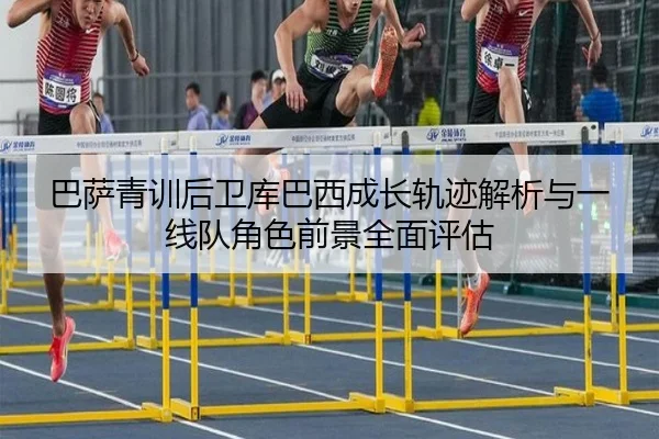 巴萨青训后卫库巴西成长轨迹解析与一线队角色前景全面评估