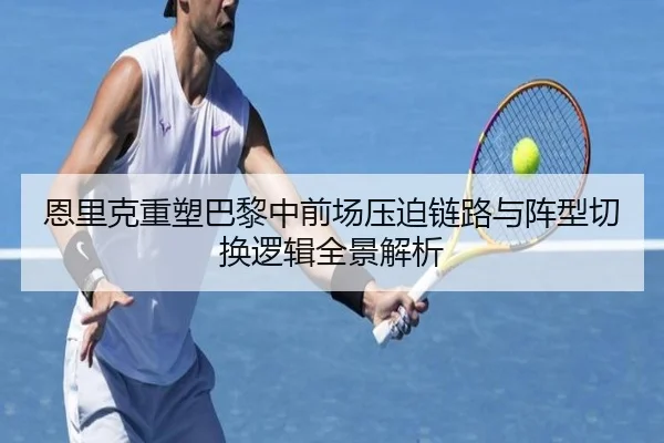 恩里克重塑巴黎中前场压迫链路与阵型切换逻辑全景解析