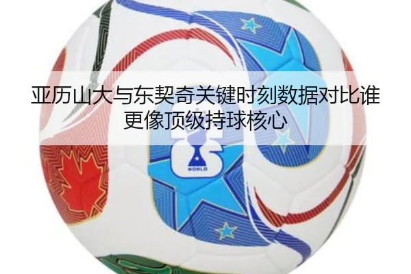 亚历山大与东契奇关键时刻数据对比谁更像顶级持球核心