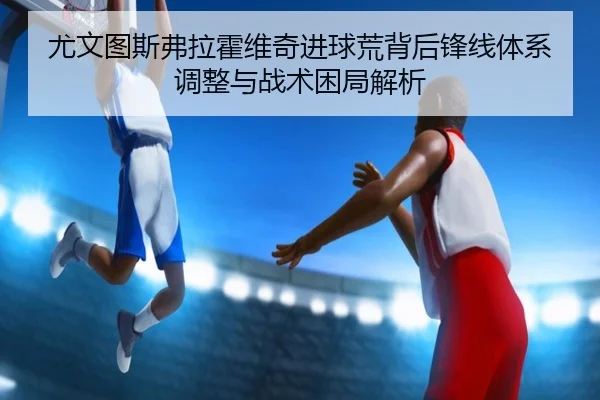 尤文图斯弗拉霍维奇进球荒背后锋线体系调整与战术困局解析