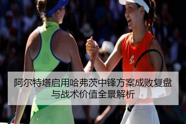 阿尔特塔启用哈弗茨中锋方案成败复盘与战术价值全景解析