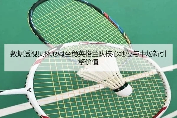 数据透视贝林厄姆坐稳英格兰队核心地位与中场新引擎价值