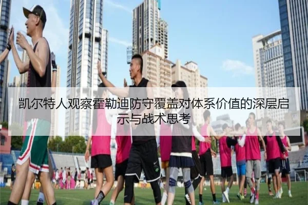 凯尔特人观察霍勒迪防守覆盖对体系价值的深层启示与战术思考
