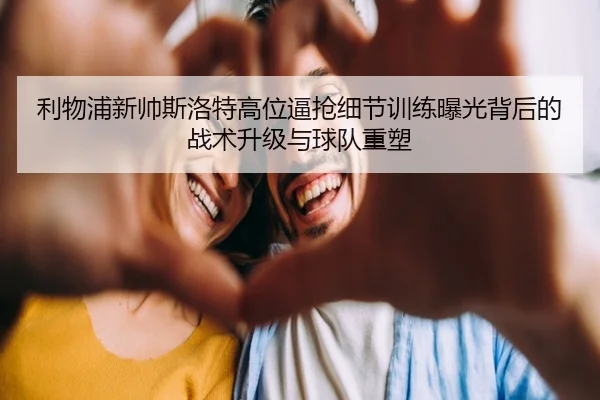 利物浦新帅斯洛特高位逼抢细节训练曝光背后的战术升级与球队重塑