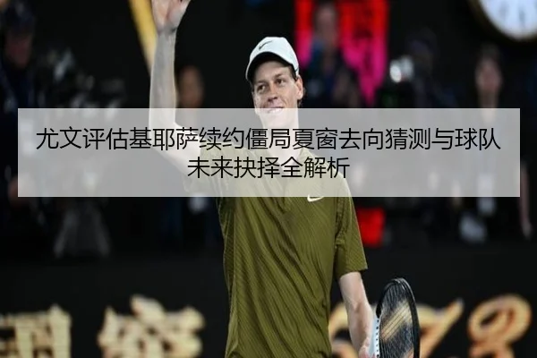 尤文评估基耶萨续约僵局夏窗去向猜测与球队未来抉择全解析