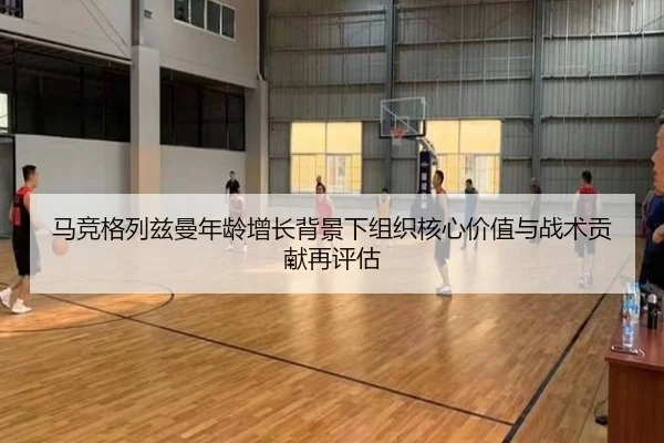 马竞格列兹曼年龄增长背景下组织核心价值与战术贡献再评估