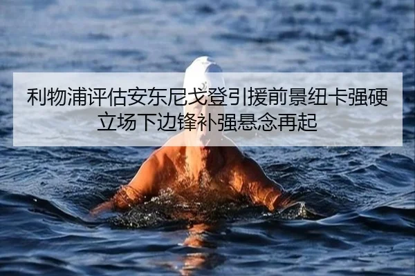 利物浦评估安东尼戈登引援前景纽卡强硬立场下边锋补强悬念再起