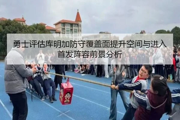 勇士评估库明加防守覆盖面提升空间与进入首发阵容前景分析